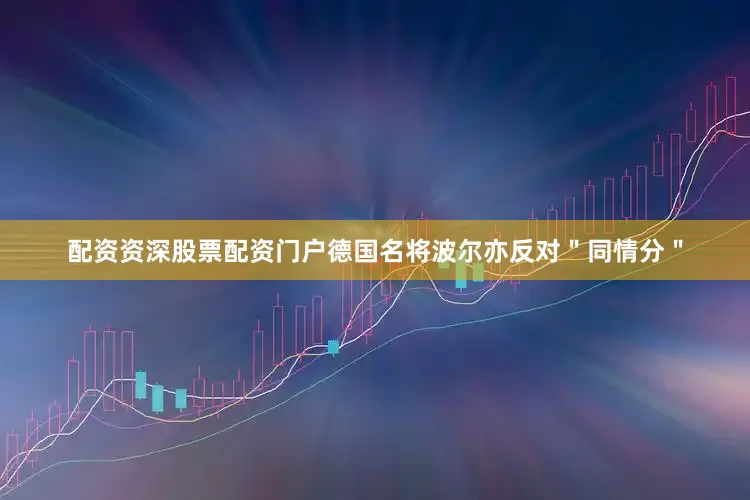 配资资深股票配资门户德国名将波尔亦反对＂同情分＂