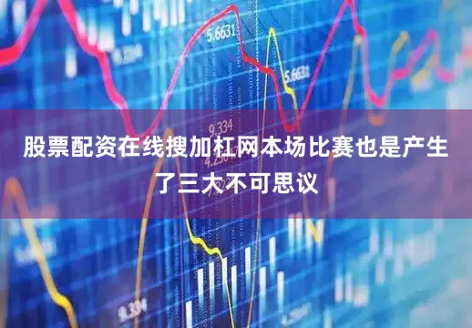 股票配资在线搜加杠网本场比赛也是产生了三大不可思议