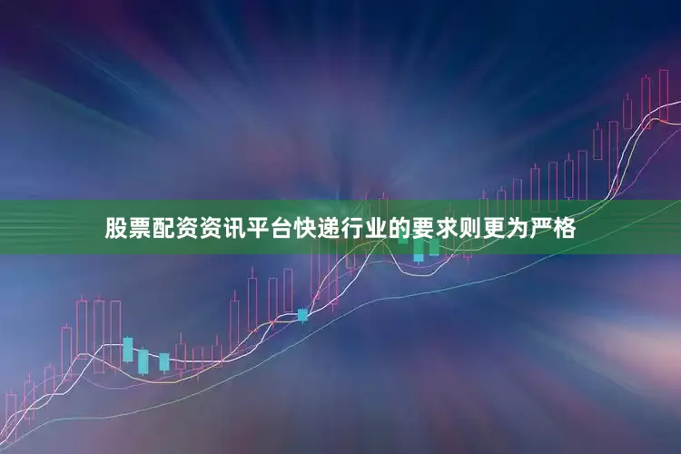 股票配资资讯平台快递行业的要求则更为严格