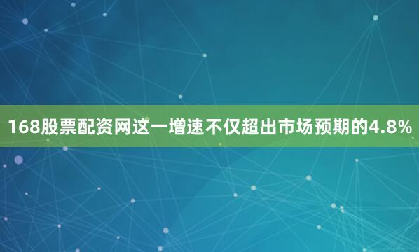 168股票配资网这一增速不仅超出市场预期的4.8%