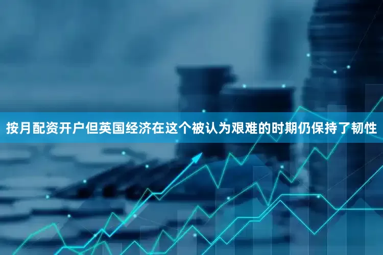 按月配资开户但英国经济在这个被认为艰难的时期仍保持了韧性