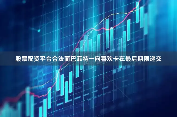 股票配资平台合法而巴菲特一向喜欢卡在最后期限递交