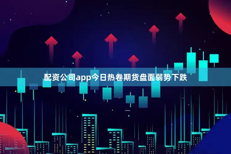 配资公司app今日热卷期货盘面弱势下跌