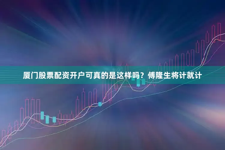 厦门股票配资开户可真的是这样吗？傅隆生将计就计