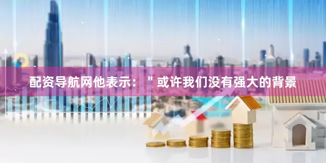 配资导航网他表示：＂或许我们没有强大的背景
