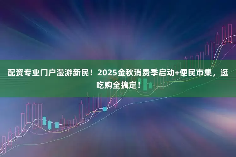 配资专业门户漫游新民！2025金秋消费季启动+便民市集，逛吃购全搞定！