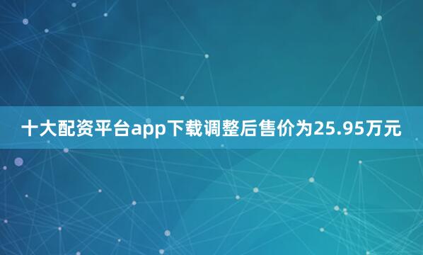 十大配资平台app下载调整后售价为25.95万元