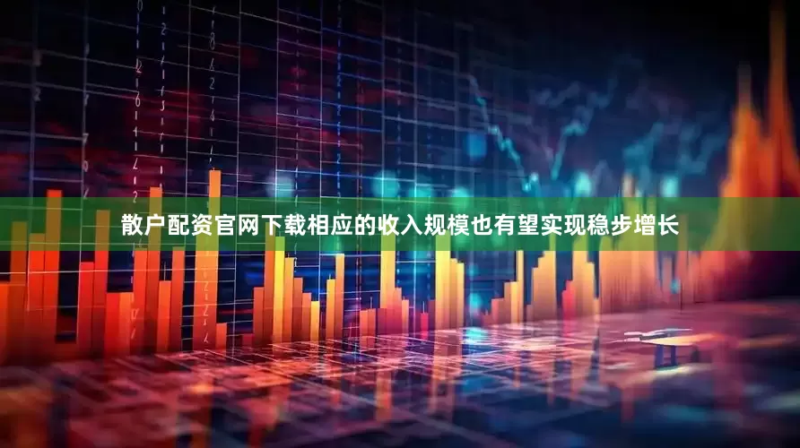 散户配资官网下载相应的收入规模也有望实现稳步增长