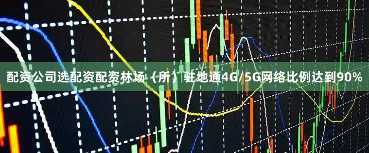 配资公司选配资配资林场（所）驻地通4G/5G网络比例达到90%