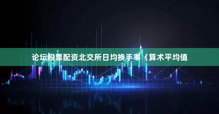 论坛股票配资北交所日均换手率（算术平均值