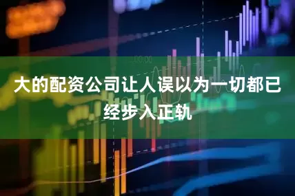 大的配资公司让人误以为一切都已经步入正轨