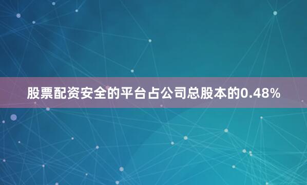 股票配资安全的平台占公司总股本的0.48%