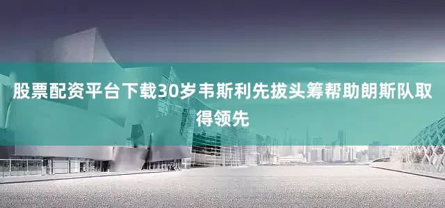股票配资平台下载30岁韦斯利先拔头筹帮助朗斯队取得领先