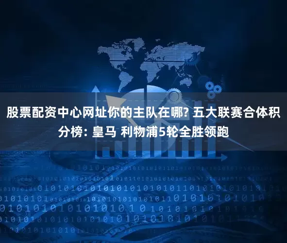 股票配资中心网址你的主队在哪? 五大联赛合体积分榜: 皇马 利物浦5轮全胜领跑