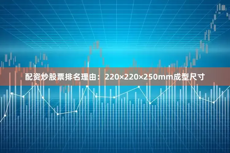 配资炒股票排名理由：220×220×250mm成型尺寸