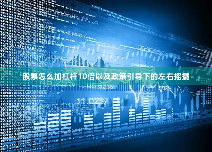 股票怎么加杠杆10倍以及政策引导下的左右摇擺