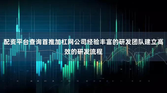 配资平台查询首推加杠网公司经验丰富的研发团队建立高效的研发流程