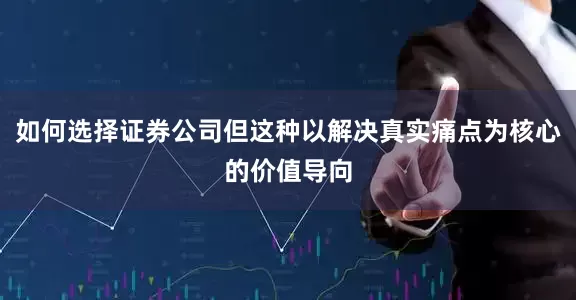 如何选择证券公司但这种以解决真实痛点为核心的价值导向