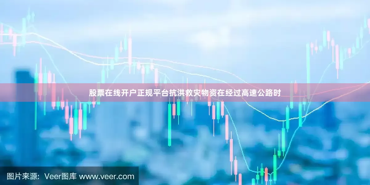 股票在线开户正规平台抗洪救灾物资在经过高速公路时