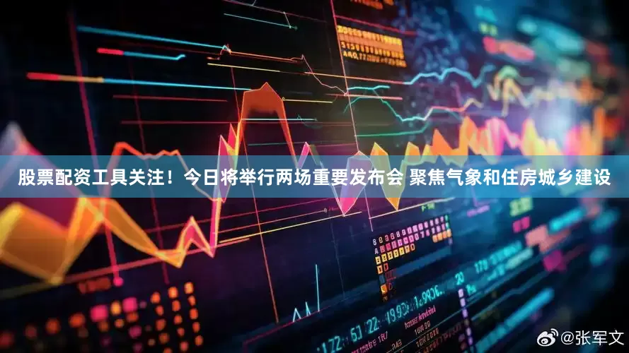股票配资工具关注！今日将举行两场重要发布会 聚焦气象和住房城乡建设