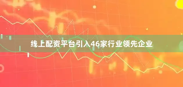 线上配资平台引入46家行业领先企业