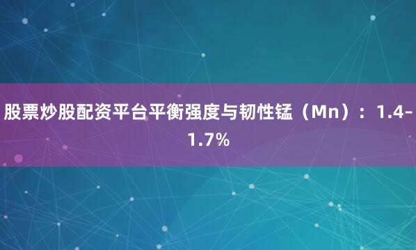 股票炒股配资平台平衡强度与韧性锰（Mn）：1.4–1.7%