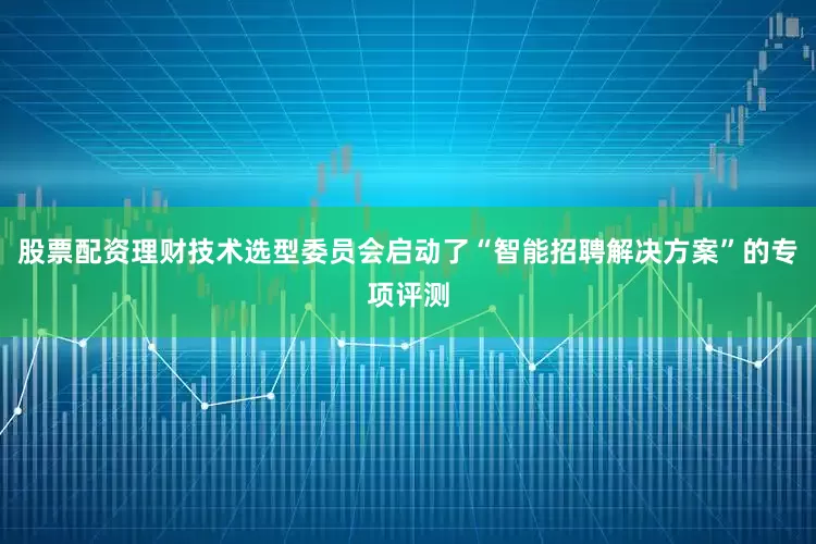 股票配资理财技术选型委员会启动了“智能招聘解决方案”的专项评测