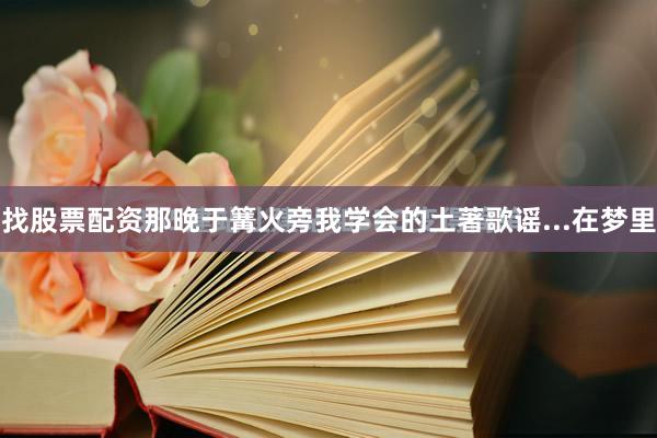 找股票配资那晚于篝火旁我学会的土著歌谣...在梦里