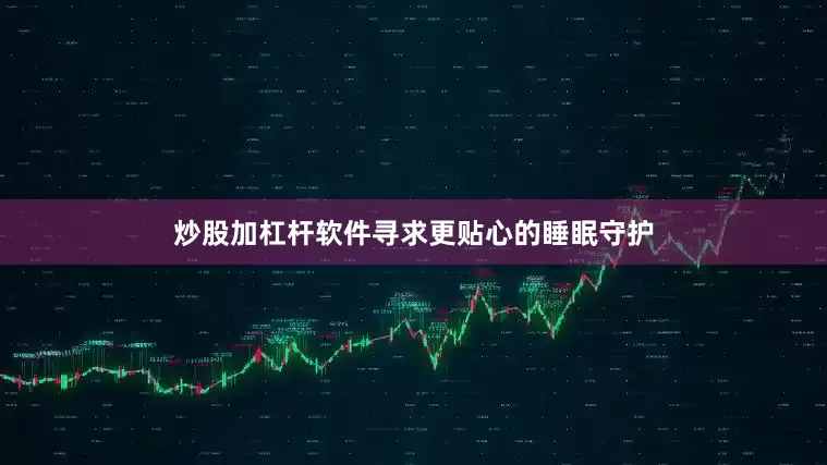 炒股加杠杆软件寻求更贴心的睡眠守护