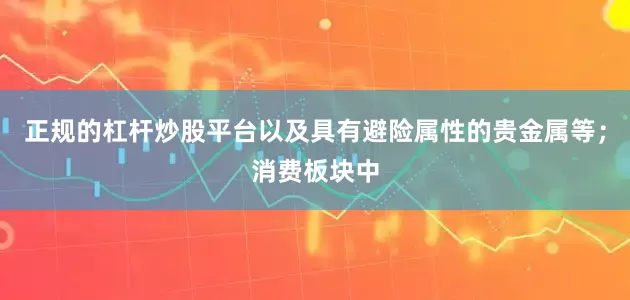 正规的杠杆炒股平台以及具有避险属性的贵金属等；消费板块中