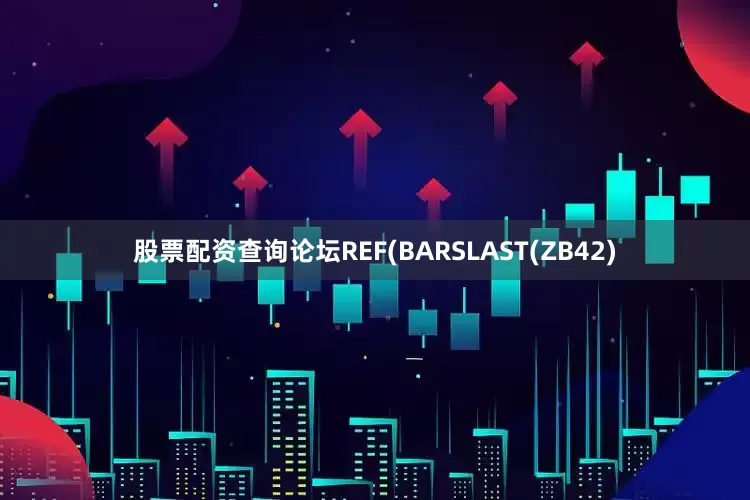 股票配资查询论坛REF(BARSLAST(ZB42)