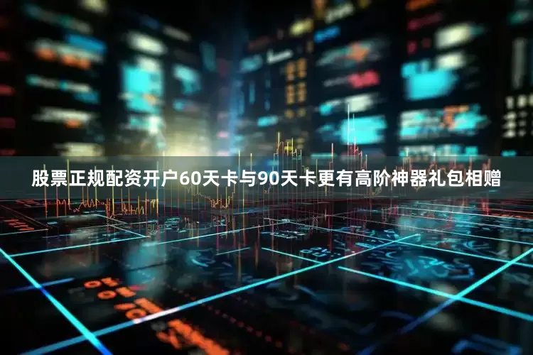 股票正规配资开户60天卡与90天卡更有高阶神器礼包相赠