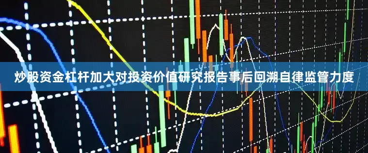 炒股资金杠杆加大对投资价值研究报告事后回溯自律监管力度