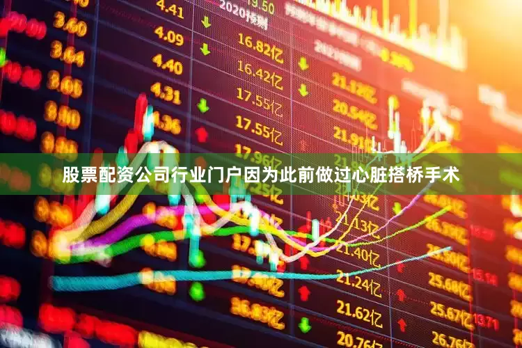 股票配资公司行业门户因为此前做过心脏搭桥手术