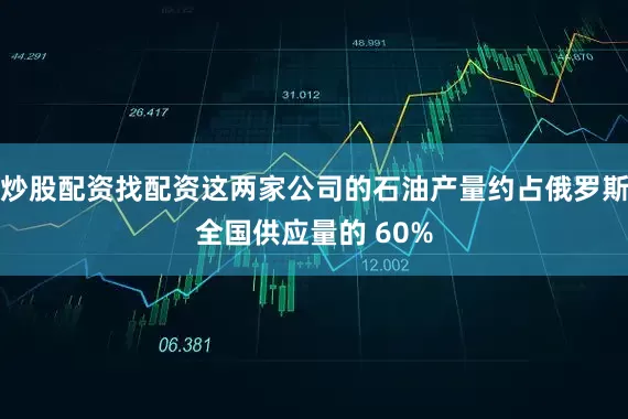 炒股配资找配资这两家公司的石油产量约占俄罗斯全国供应量的 60%